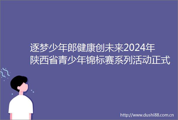 逐梦少年郎健康创未来2024年陕西省青少年锦标赛系列活动正式启动