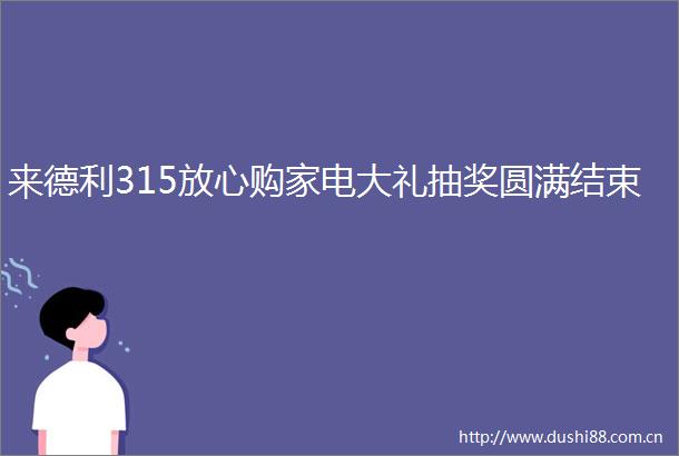 来德利315放心购家电大礼抽奖圆满结束