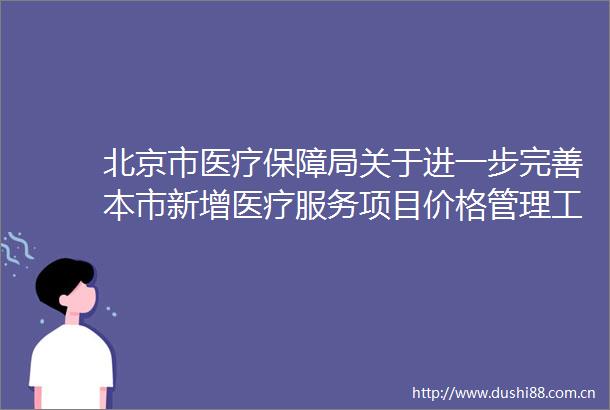 北京市医疗保障局关于进一步完善本市新增医疗服务项目价格管理工作的通知（暂行）