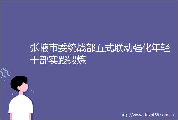 张掖市委统战部五式联动强化年轻实践锻炼