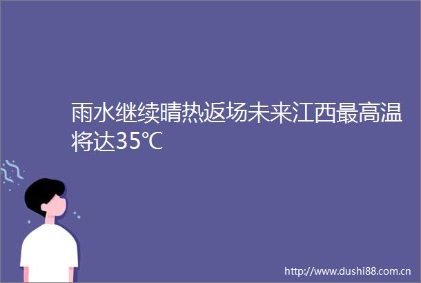 雨水继续晴热返场未来江西最高温将达35℃
