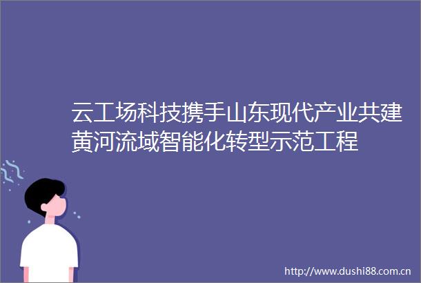 云工场科技携手山东现代产业共建黄河流域智能化转型示范工程