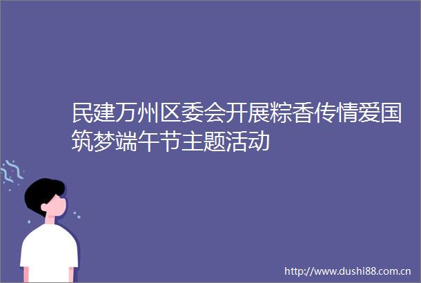 民建万州区委会开展粽香传情爱国筑梦端午节主题活动