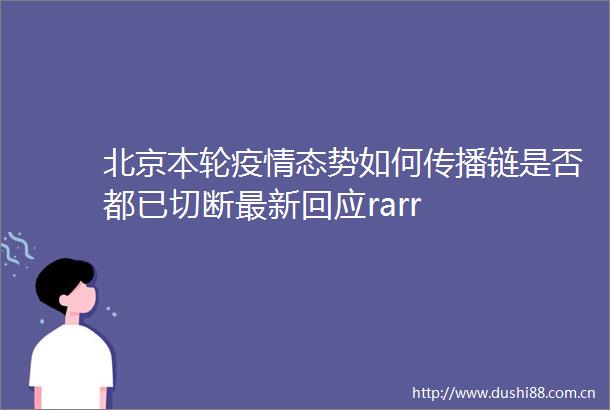 北京本轮疫情态势如何传播链是否都已切断最新回应rarr