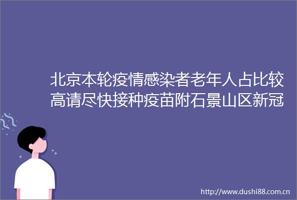 北京本轮疫情感染者老年人占比较高请尽快接种疫苗附石景山区新冠疫苗固定疫苗接种点
