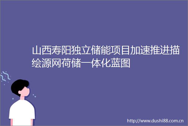 山西寿阳独立储能项目加速推进描绘源网荷储一体化蓝图