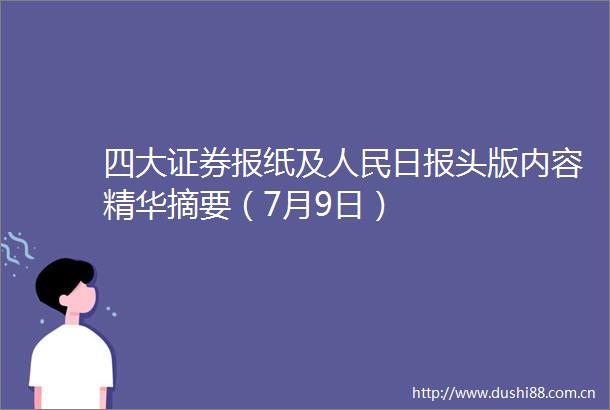 四大证券报纸及日报头版内容精华摘要（7月9日）