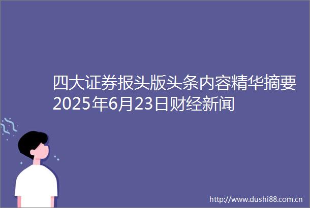 四大证券报头版头条内容精华摘要2025年6月23日财经新闻