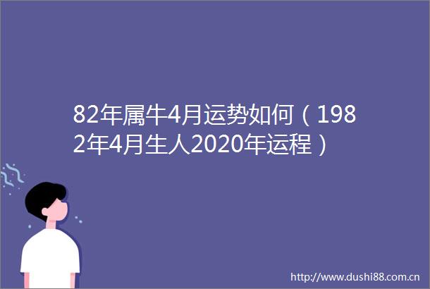 82年属牛4月运势如何（1982年4月生人2020年运程）