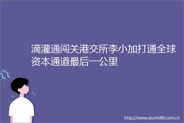 滴灌通闯关港交所李小加打通全球资本通道最后一公里