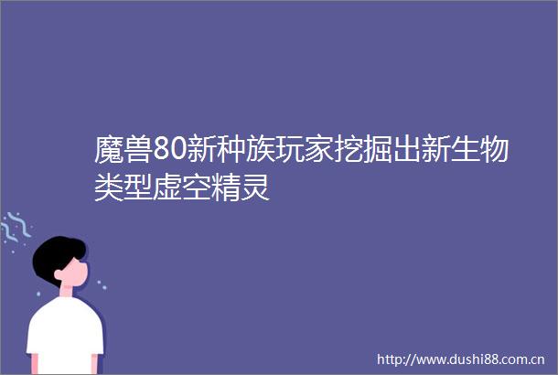魔兽80新种族玩家挖掘出新生物类型虚空精灵