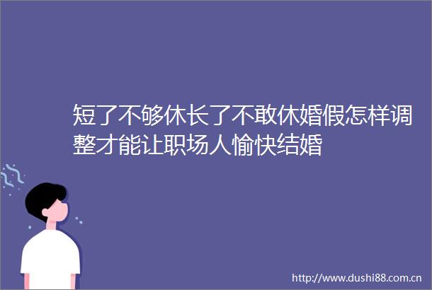 短了不够休长了不敢休婚假怎样调整才能让职场人愉快结婚
