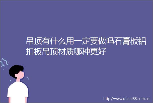 吊顶有什么用一定要做吗石膏板铝扣板吊顶材质哪种更好