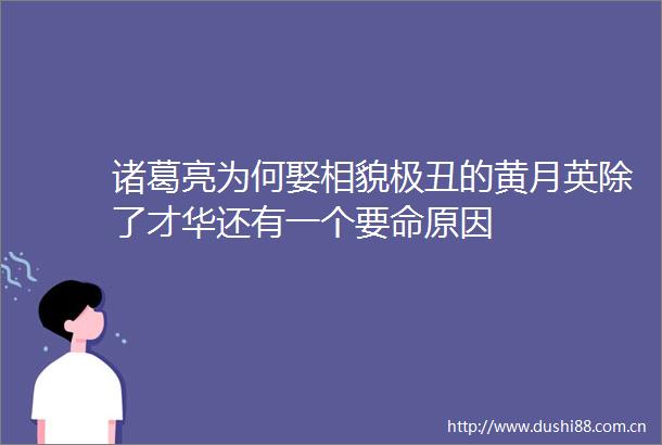 诸葛亮为何娶相貌极丑的黄月英除了才华还有一个要命原因