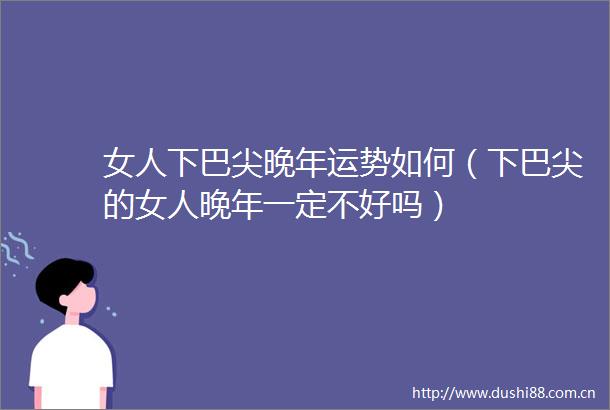 女人下巴尖晚年运势如何（下巴尖的女人晚年一定不好吗）