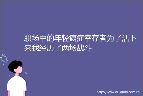 职场中的年轻癌症幸存者为了活下来我经历了两场战斗