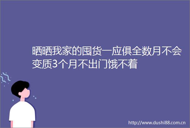 晒晒我家的囤货一应俱全数月不会变质3个月不出门饿不着