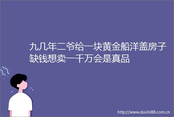 九几年二爷给一块黄金船洋盖房子缺钱想卖一千万会是真品