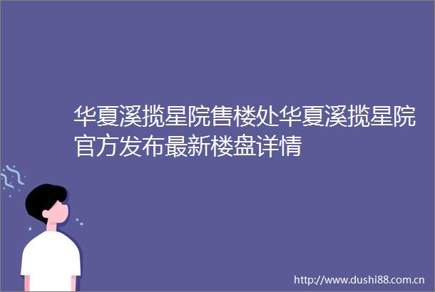 华夏溪揽星院售楼处华夏溪揽星院官方发布最新楼盘详情