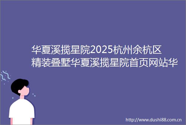 华夏溪揽星院2025杭州余杭区精装叠墅华夏溪揽星院首页网站华夏溪揽星院2025年最新房价华夏溪揽星院在售户型