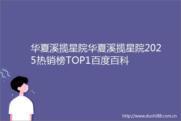 华夏溪揽星院华夏溪揽星院2025热销榜TOP1百度百科