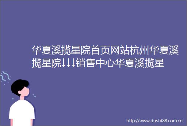 华夏溪揽星院首页网站杭州华夏溪揽星院↓↓↓销售中心华夏溪揽星院价格小区环境户型周边配套