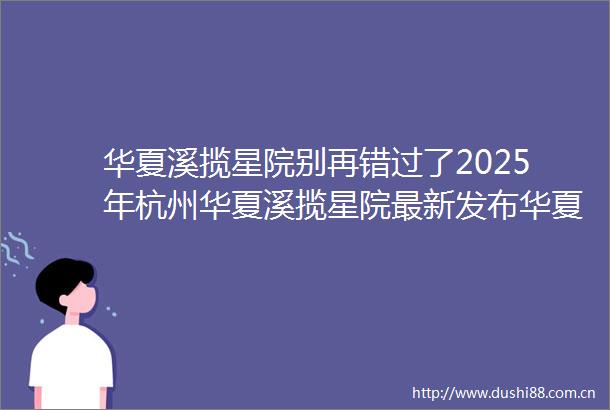 华夏溪揽星院别再错过了2025年杭州华夏溪揽星院最新发布华夏溪揽星院首页网站楼盘详情华夏溪揽星院户型配套