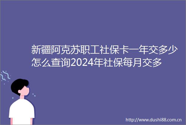 新疆阿克苏职工社保卡一年交多少怎么查询2024年社保每月交多少