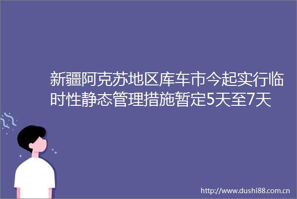 新疆阿克苏地区库车市今起实行临时性静态管理措施暂定5天至7天