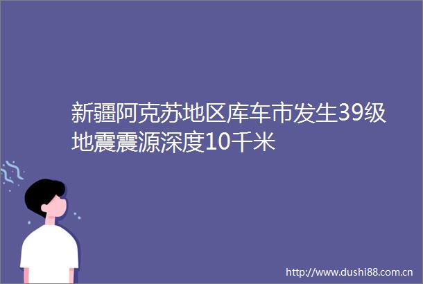 新疆阿克苏地区库车市发生39级地震震源深度10千米
