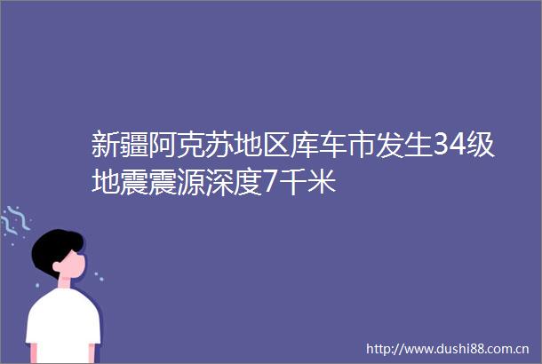 新疆阿克苏地区库车市发生34级地震震源深度7千米