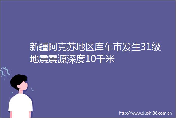 新疆阿克苏地区库车市发生31级地震震源深度10千米