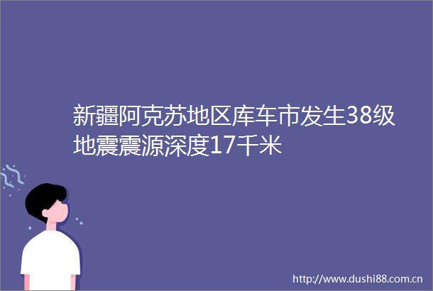 新疆阿克苏地区库车市发生38级地震震源深度17千米