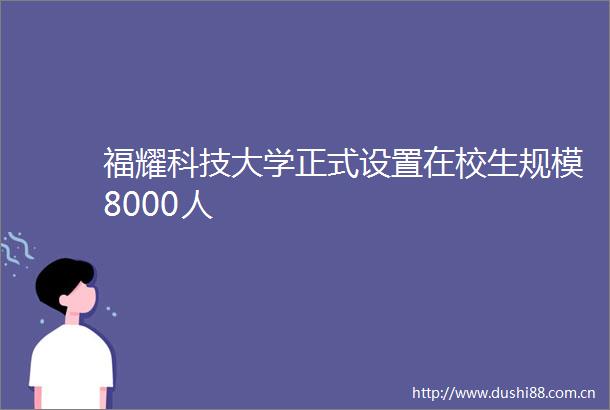 福耀科技大学正式设置在校生规模8000人