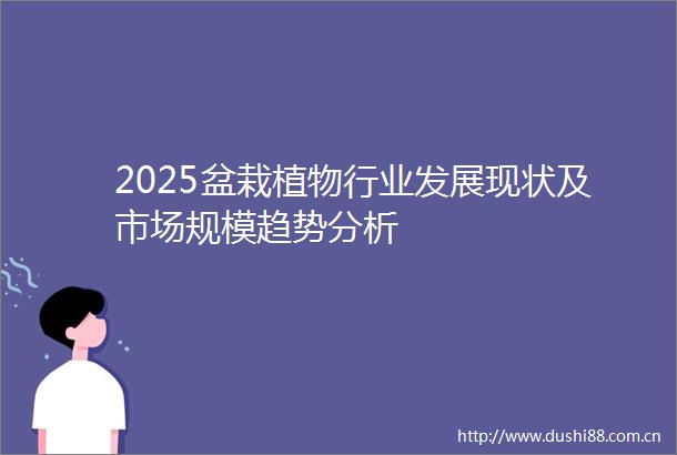 2025盆栽植物行业发展现状及市场规模趋势分析