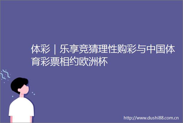 体彩｜乐享竞猜理性购彩与体育彩票相约欧洲杯