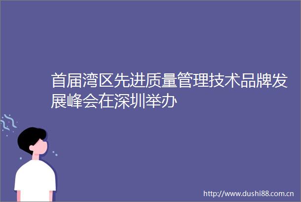 首届湾区先进质量管理技术品牌发展峰会在深圳举办