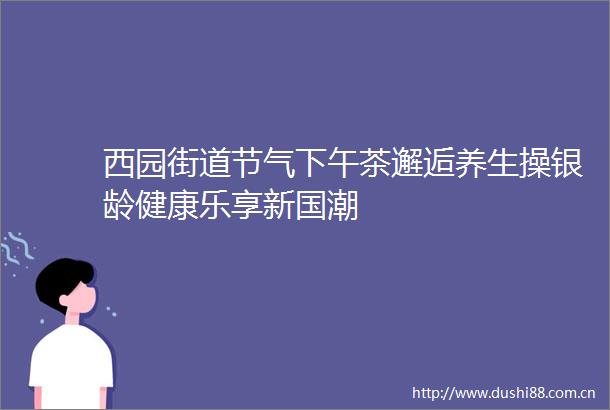 西园街道节气下午茶邂逅养生操银龄健康乐享新国潮