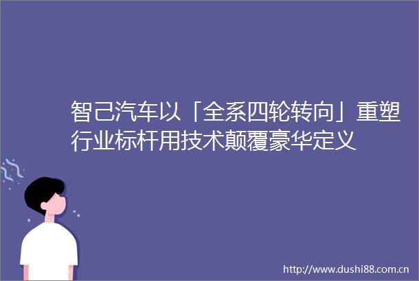 智己汽车以「全系四轮转向」重塑行业标杆用技术颠覆豪华定义