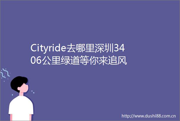Cityride去哪里深圳3406公里绿道等你来追风