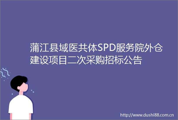 蒲江县域医共体SPD服务院外仓建设项目二次采购招标公告