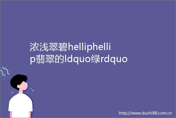 浓浅翠碧helliphellip翡翠的ldquo绿rdquo到底有多少种
