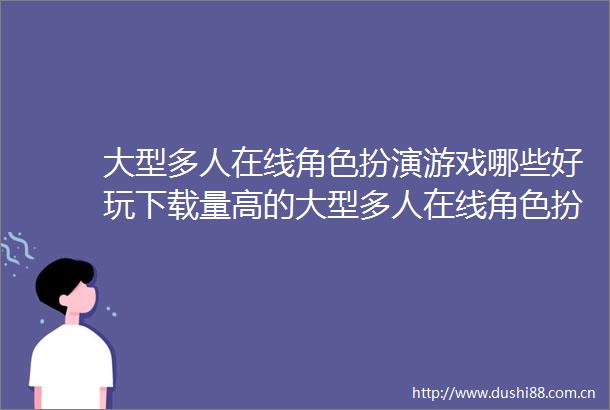 大型多人在线角色扮演游戏哪些好玩下载量高的大型多人在线角色扮演游戏推荐