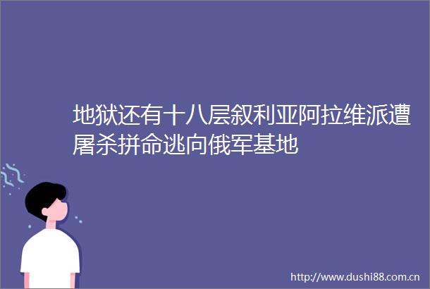 地狱还有十八层叙利亚阿拉维派遭拼命逃向俄军基地