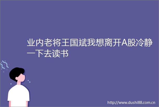 业内老将王国斌我想离开A股冷静一下去读书
