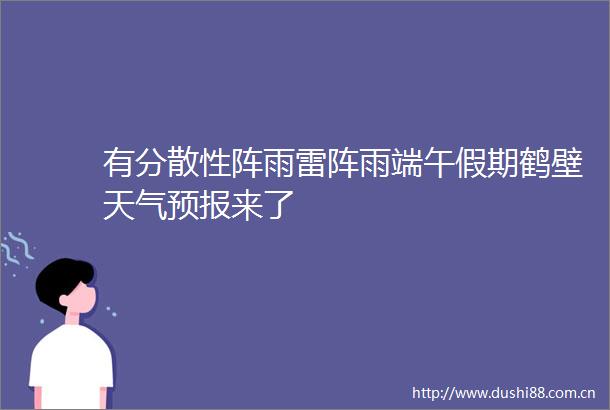有分散性阵雨雷阵雨端午假期鹤壁天气预报来了