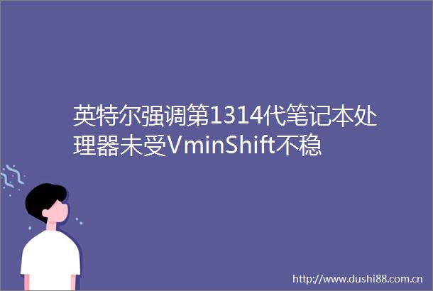 英特尔强调第1314代笔记本处理器未受VminShift不稳定问题影响