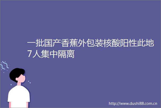 一批国产香蕉外包装核酸阳性此地7人集中隔离