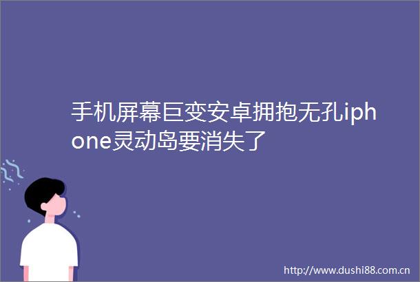 手机屏幕巨变安卓拥抱无孔iphone灵动岛要消失了