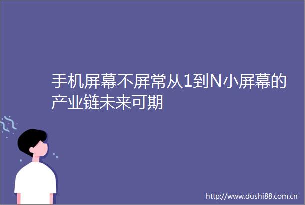 手机屏幕不屏常从1到N小屏幕的产业链未来可期